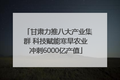 甘肃力推八大产业集群 科技赋能寒旱农业冲刺6000亿产值