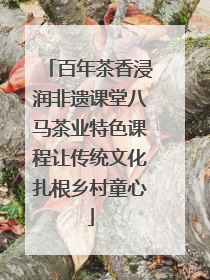 百年茶香浸润非遗课堂八马茶业特色课程让传统文化扎根乡村童心