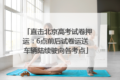 直击北京高考试卷押运：6点前后试卷运送车辆陆续驶向各考点