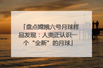 盘点嫦娥六号月球样品发现：人类正认识一个“全新”的月球