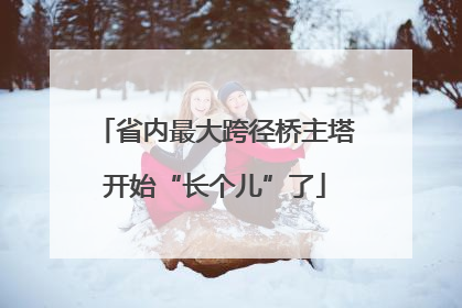 省内最大跨径桥主塔开始“长个儿”了