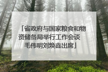 省政府与国家粮食和物资储备局举行工作会谈 毛伟明刘焕鑫出席