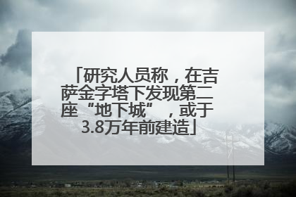 研究人员称，在吉萨金字塔下发现第二座“地下城”，或于3.8万年前建造