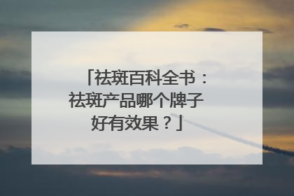 祛斑百科全书：祛斑产品哪个牌子好有效果？