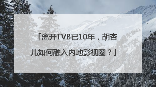 离开TVB已10年，胡杏儿如何融入内地影视圈？