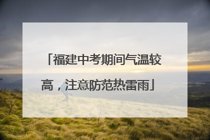 福建中考期间气温较高，注意防范热雷雨