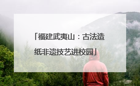 福建武夷山：古法造纸非遗技艺进校园