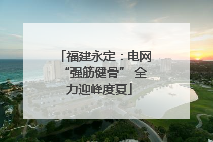 福建永定：电网“强筋健骨” 全力迎峰度夏