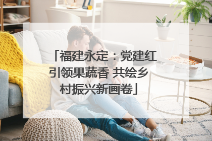 福建永定：党建红引领果蔬香 共绘乡村振兴新画卷