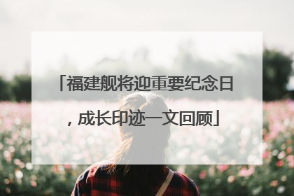 福建舰将迎重要纪念日，成长印迹一文回顾