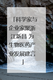 科学家与企业家聚浙江新昌 为生物医药产业发展建言