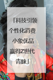 科技引领个性化消费 小象优品赢得Z世代青睐