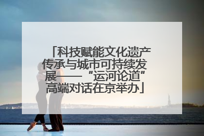 科技赋能文化遗产传承与城市可持续发展——“运河论道”高端对话在京举办
