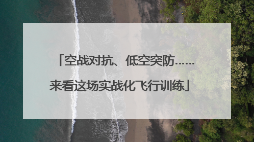 空战对抗、低空突防……来看这场实战化飞行训练