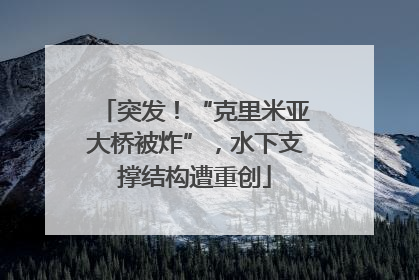 突发！“克里米亚大桥被炸”，水下支撑结构遭重创