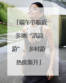 端午节临近 多地“清凉游”、乡村游热度渐升