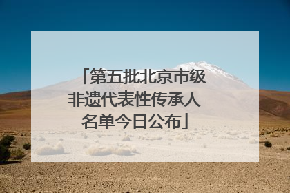 第五批北京市级非遗代表性传承人名单今日公布