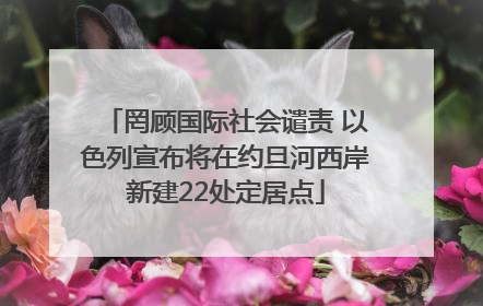 罔顾国际社会谴责 以色列宣布将在约旦河西岸新建22处定居点