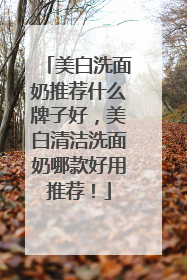 美白洗面奶推荐什么牌子好，美白清洁洗面奶哪款好用推荐！
