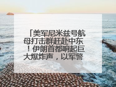 美军尼米兹号航母打击群赶赴中东！伊朗首都响起巨大爆炸声，以军警告部分区域民众紧急撤离