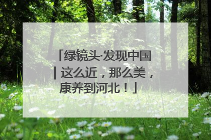绿镜头·发现中国｜这么近，那么美，康养到河北！
