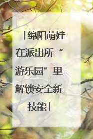 绵阳萌娃在派出所“游乐园”里解锁安全新技能