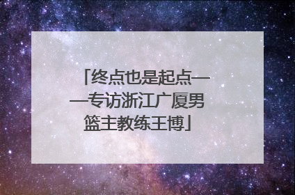 终点也是起点——专访浙江广厦男篮主教练王博