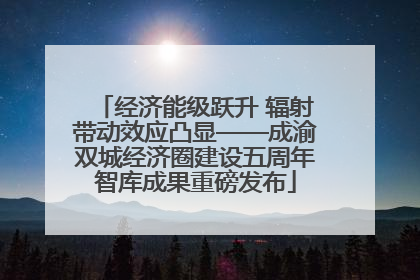 经济能级跃升 辐射带动效应凸显——成渝双城经济圈建设五周年智库成果重磅发布