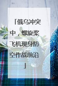 俄乌冲突中，螺旋桨飞机现身防空作战前沿