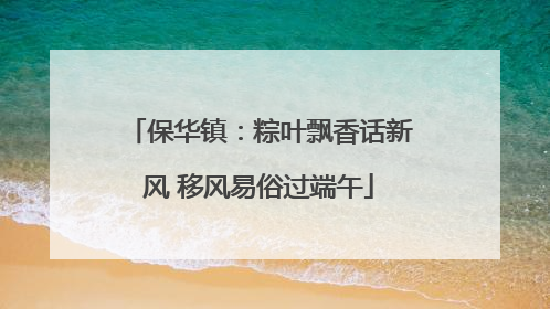保华镇：粽叶飘香话新风 移风易俗过端午