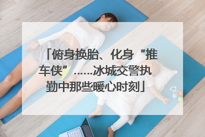 俯身换胎、化身“推车侠”……冰城交警执勤中那些暖心时刻