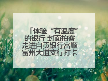 体验“有温度”的银行 封面拍客走进自贡银行富顺富州大道支行打卡特色便民服务