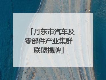 丹东市汽车及零部件产业集群联盟揭牌