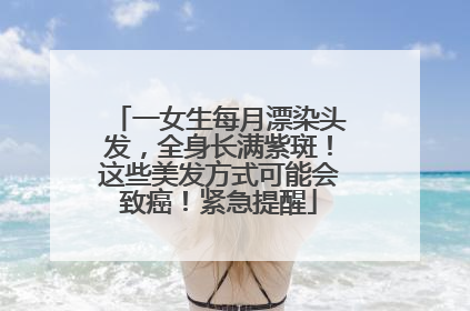 一女生每月漂染头发，全身长满紫斑！这些美发方式可能会致癌！紧急提醒