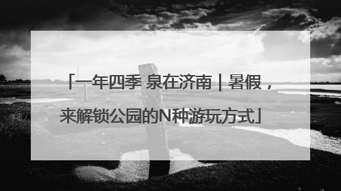 一年四季 泉在济南｜暑假，来解锁公园的N种游玩方式