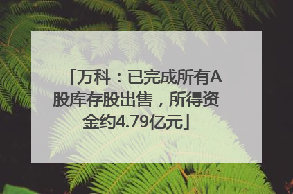 万科：已完成所有A股库存股出售，所得资金约4.79亿元