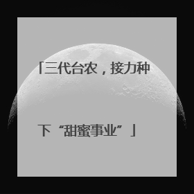 三代台农，接力种下“甜蜜事业”