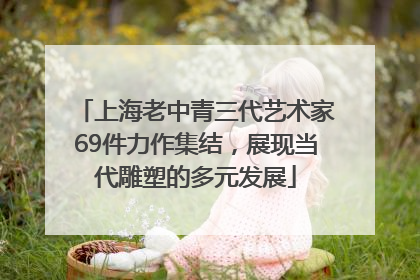 上海老中青三代艺术家69件力作集结，展现当代雕塑的多元发展