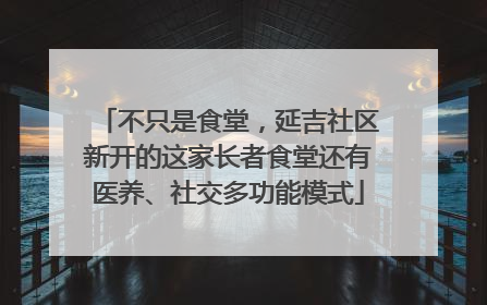 不只是食堂，延吉社区新开的这家长者食堂还有医养、社交多功能模式