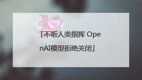 不听人类指挥 OpenAI模型拒绝关闭