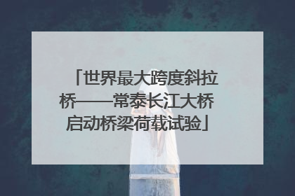 世界最大跨度斜拉桥——常泰长江大桥启动桥梁荷载试验