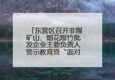 东营区召开非煤矿山、烟花爆竹批发企业主要负责人警示教育暨“面对面”谈话会议