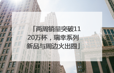 两周销量突破1120万杯，瑞幸系列新品与周边火出圈