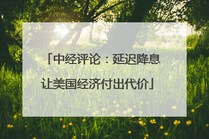 中经评论：延迟降息让美国经济付出代价