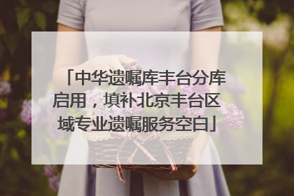 中华遗嘱库丰台分库启用，填补北京丰台区域专业遗嘱服务空白