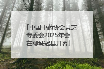 中国中药协会灵芝专委会2025年会在聊城冠县开幕