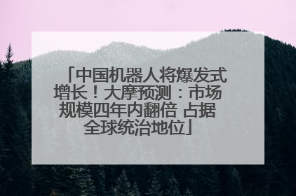 中国机器人将爆发式增长！大摩预测：市场规模四年内翻倍 占据全球统治地位