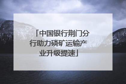 中国银行荆门分行助力磷矿运输产业升级提速