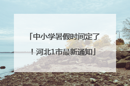 中小学暑假时间定了！河北1市最新通知