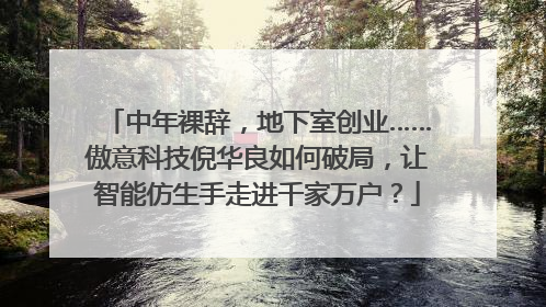 中年裸辞，地下室创业……傲意科技倪华良如何破局，让智能仿生手走进千家万户？